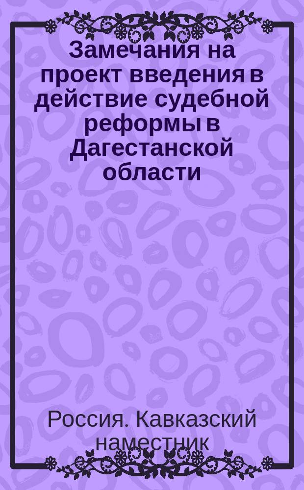 Замечания на проект введения в действие судебной реформы в Дагестанской области; Штат судебных мировых учреждений для лиц гражданского ведомства Дагестанской области: Проект: С прил. / Е. и. вел. наместник кавказский