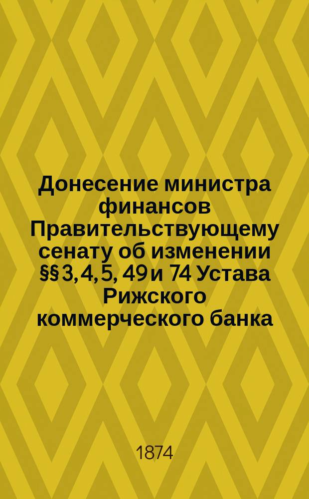 Донесение министра финансов Правительствующему сенату об изменении §§ 3, 4, 5, 49 и 74 Устава Рижского коммерческого банка