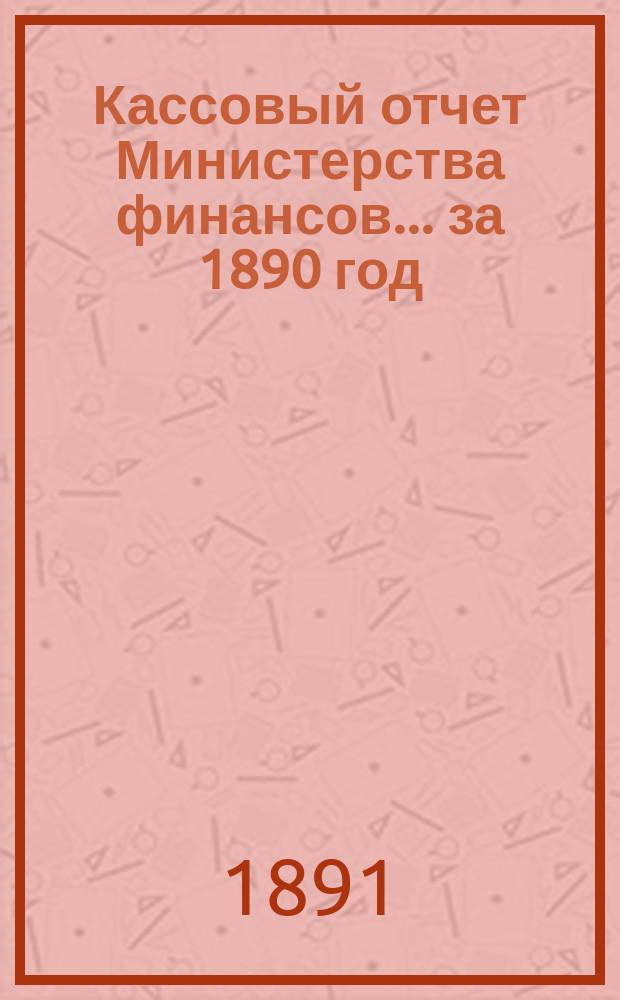 Кассовый отчет Министерства финансов... за 1890 год