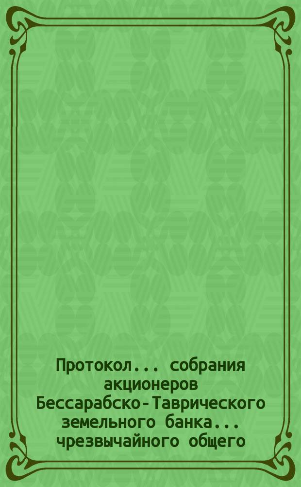 Протокол... собрания акционеров Бессарабско-Таврического земельного банка... ... чрезвычайного общего ... 5-го декабря 1893 года