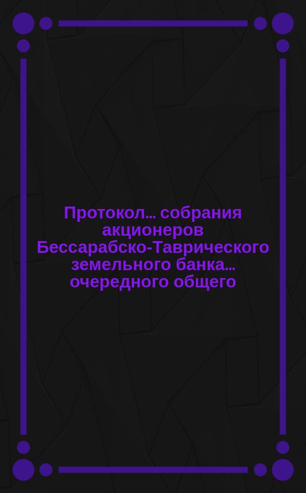 Протокол... собрания акционеров Бессарабско-Таврического земельного банка... ... очередного общего ... 13-го февраля 1894 года