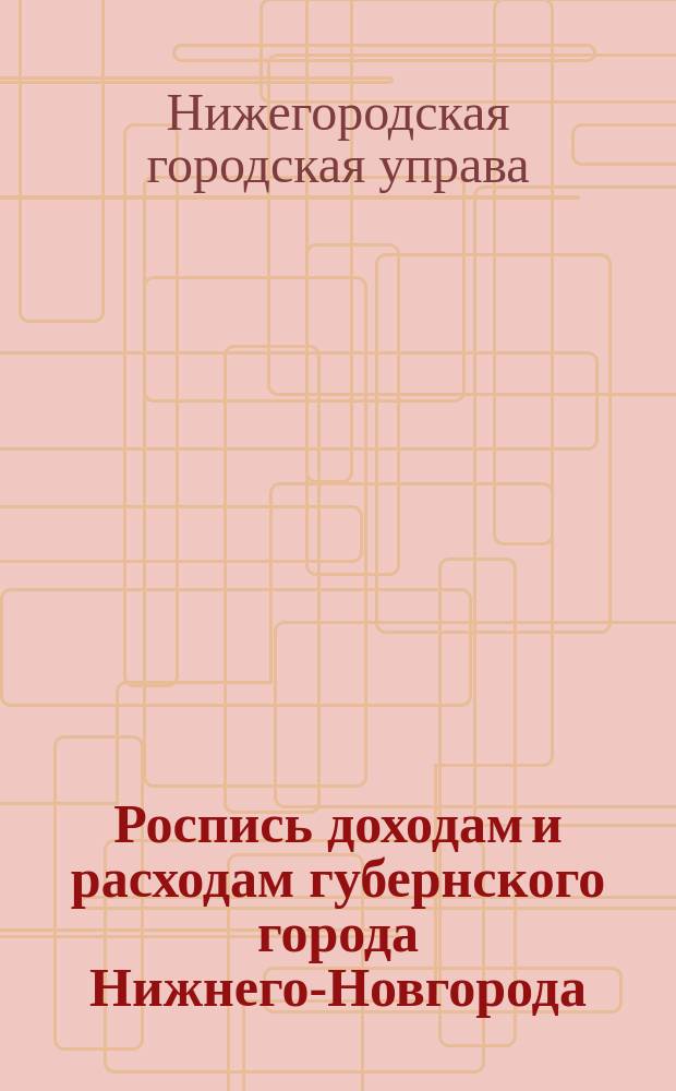 Роспись доходам и расходам губернского города Нижнего-Новгорода