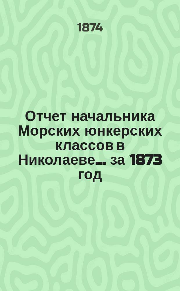 Отчет начальника Морских юнкерских классов в Николаеве... ... за 1873 год