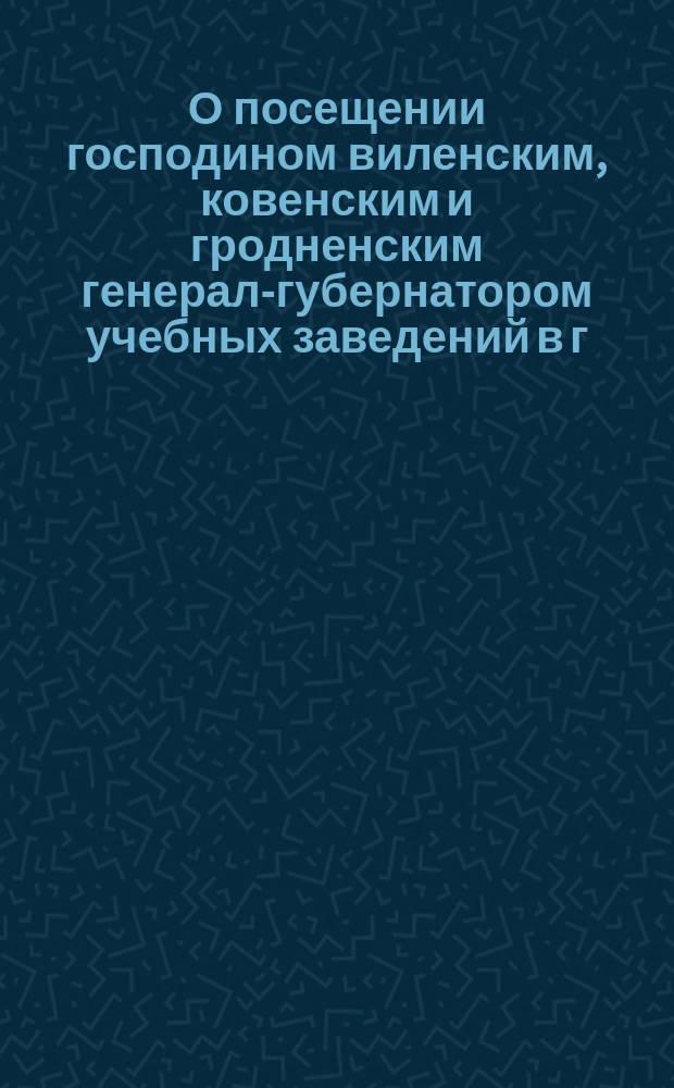 О посещении господином виленским, ковенским и гродненским генерал-губернатором учебных заведений в г. Гродне