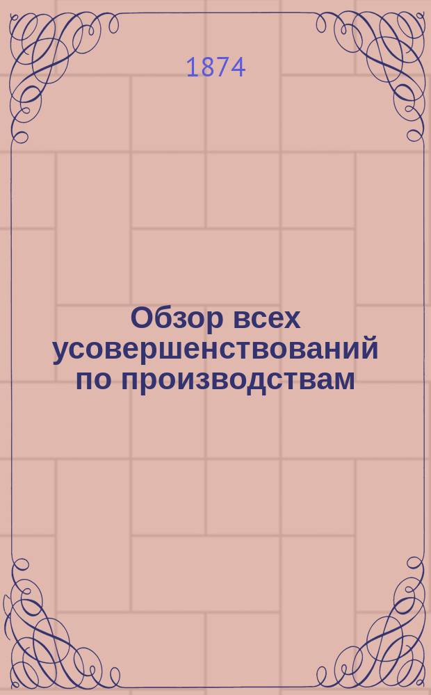 Обзор всех усовершенствований по производствам: 1) муки, хлеба и крахмала; 2) сахарному; 3) винокуренному; 4) стеклянному; 5) кожевенному; 6) маслобойному и 7) писчебумажному