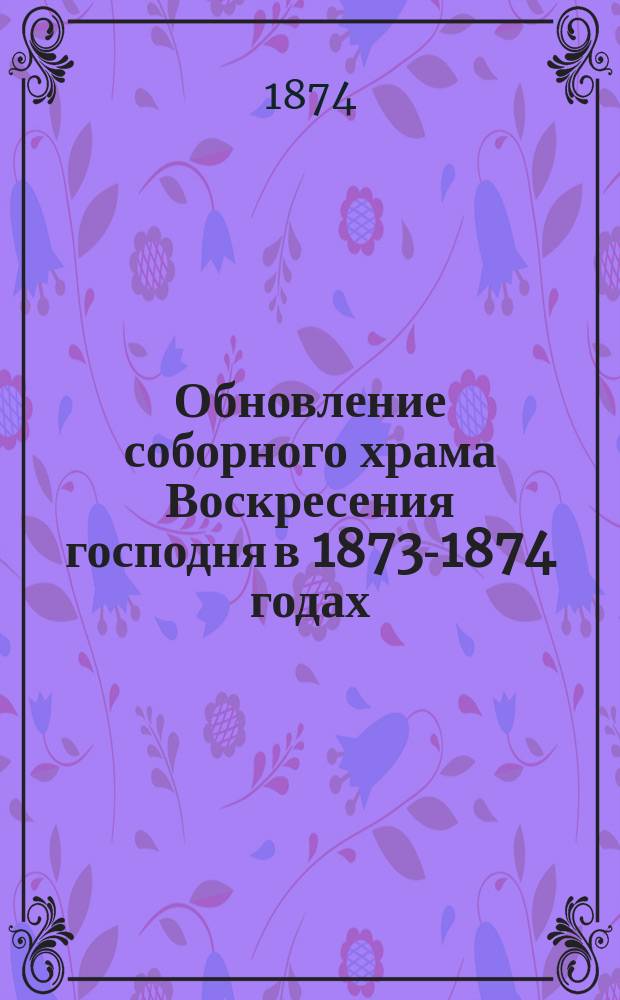 Обновление соборного храма Воскресения господня в 1873-1874 годах
