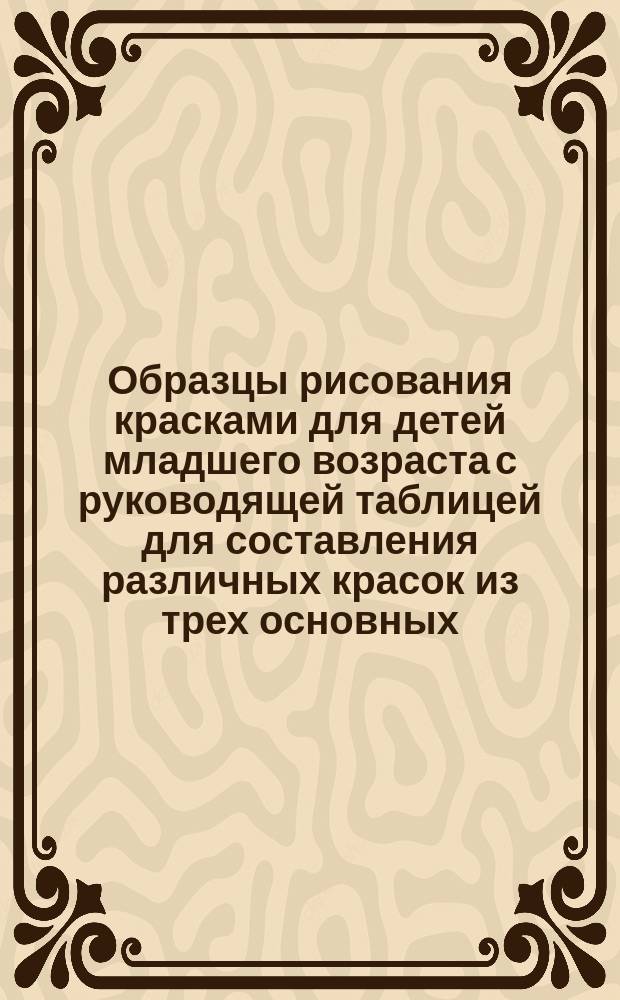 Образцы рисования красками для детей младшего возраста с руководящей таблицей для составления различных красок из трех основных : Вып. 1-. Вып. 1