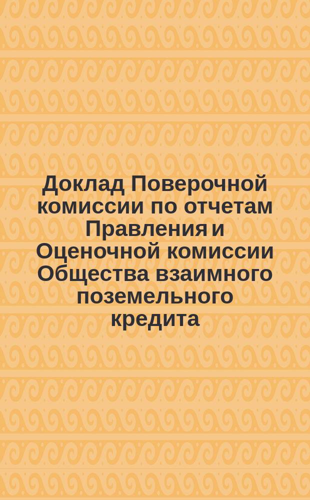 Доклад Поверочной комиссии по отчетам Правления и Оценочной комиссии Общества взаимного поземельного кредита... ... 1877-1878 год