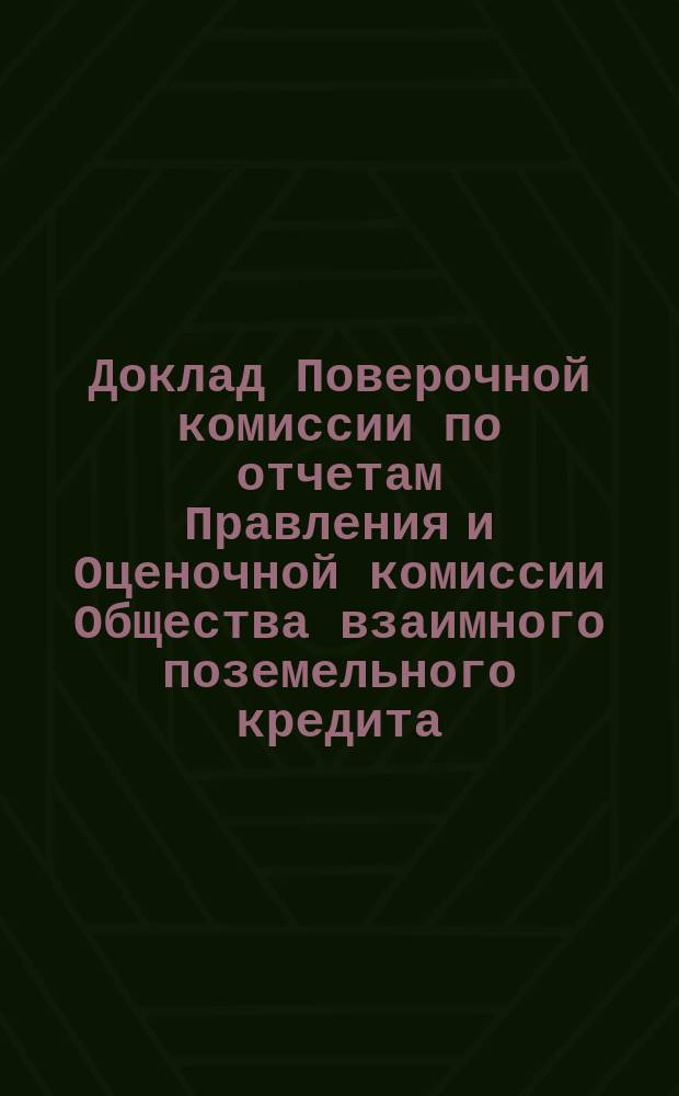 Доклад Поверочной комиссии по отчетам Правления и Оценочной комиссии Общества взаимного поземельного кредита... ... за 1887/8 год