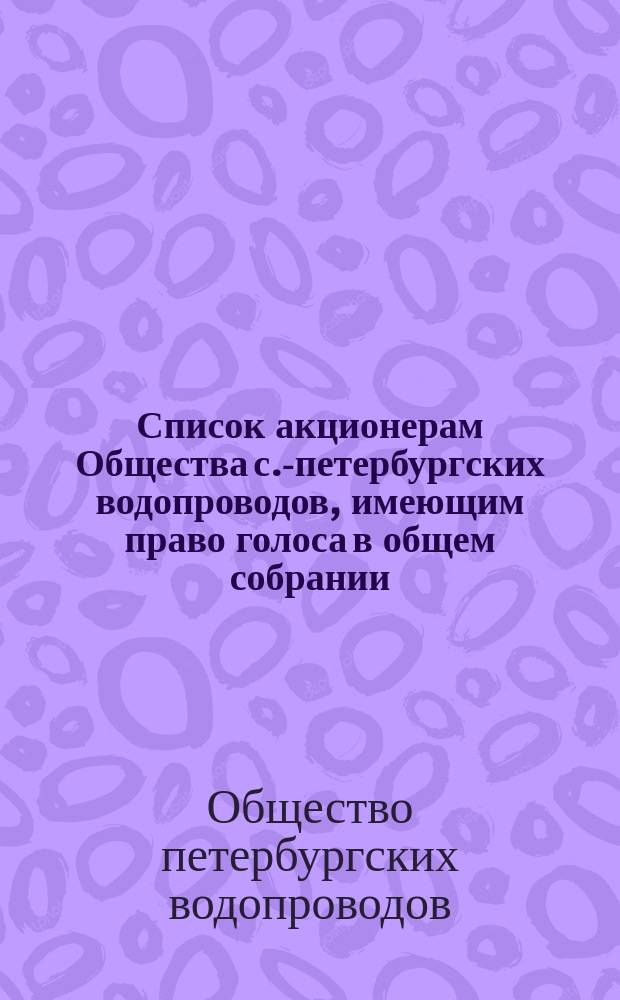 Список акционерам Общества с.-петербургских водопроводов, имеющим право голоса в общем собрании...