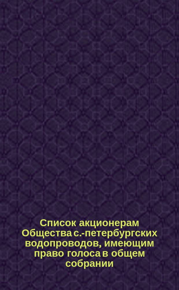 Список акционерам Общества с.-петербургских водопроводов, имеющим право голоса в общем собрании... ... 24 июня 1874 года