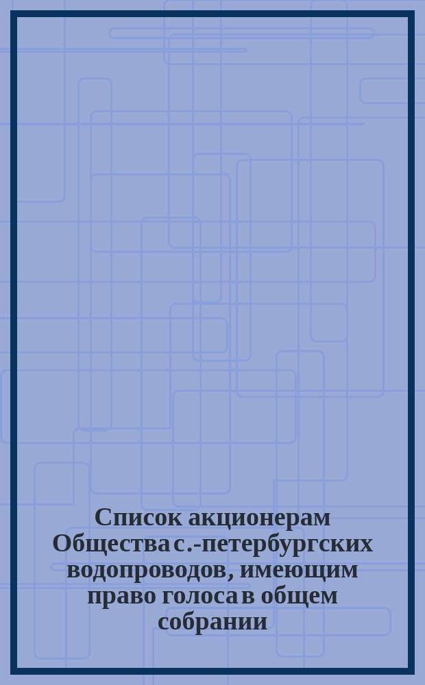 Список акционерам Общества с.-петербургских водопроводов, имеющим право голоса в общем собрании... ... 16 ноября 1875 года