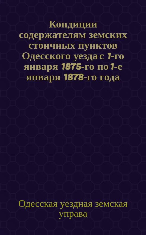 Кондиции содержателям земских стоичных пунктов Одесского уезда с 1-го января 1875-го по 1-е января 1878-го года