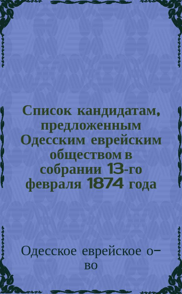 Список кандидатам, предложенным Одесским еврейским обществом в собрании 13-го февраля 1874 года, для баллотировки в поверенные от того Общества