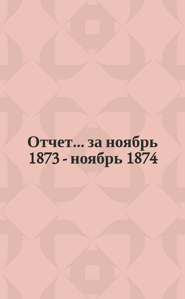 Отчет... ... за ноябрь 1873 - ноябрь 1874