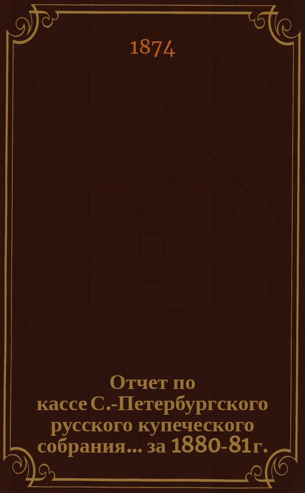 Отчет по кассе С.-Петербургского русского купеческого собрания... ... за 1880-81 г.