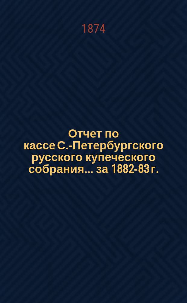 Отчет по кассе С.-Петербургского русского купеческого собрания... ... за 1882-83 г.