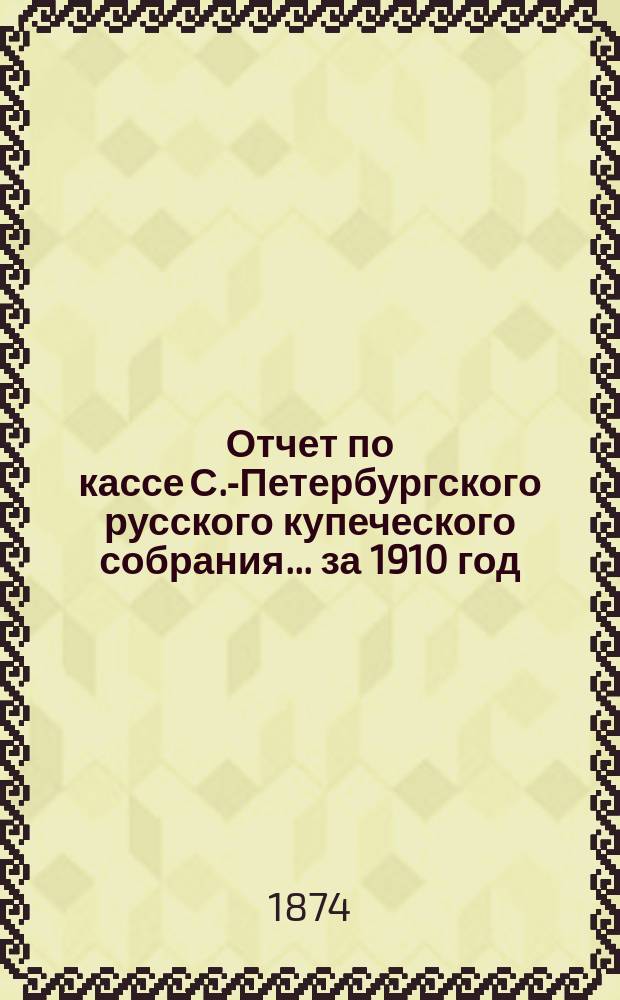 Отчет по кассе С.-Петербургского русского купеческого собрания... ... за 1910 год