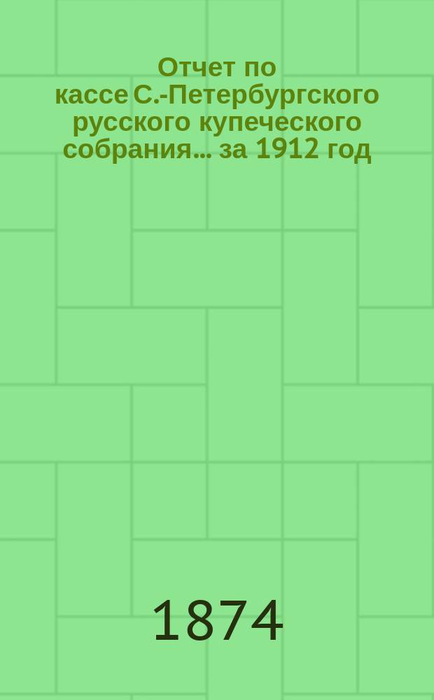 Отчет по кассе С.-Петербургского русского купеческого собрания... ... за 1912 год