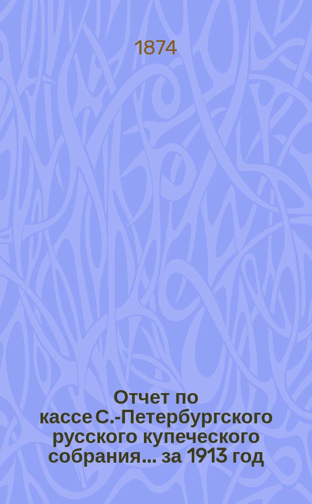 Отчет по кассе С.-Петербургского русского купеческого собрания... ... за 1913 год