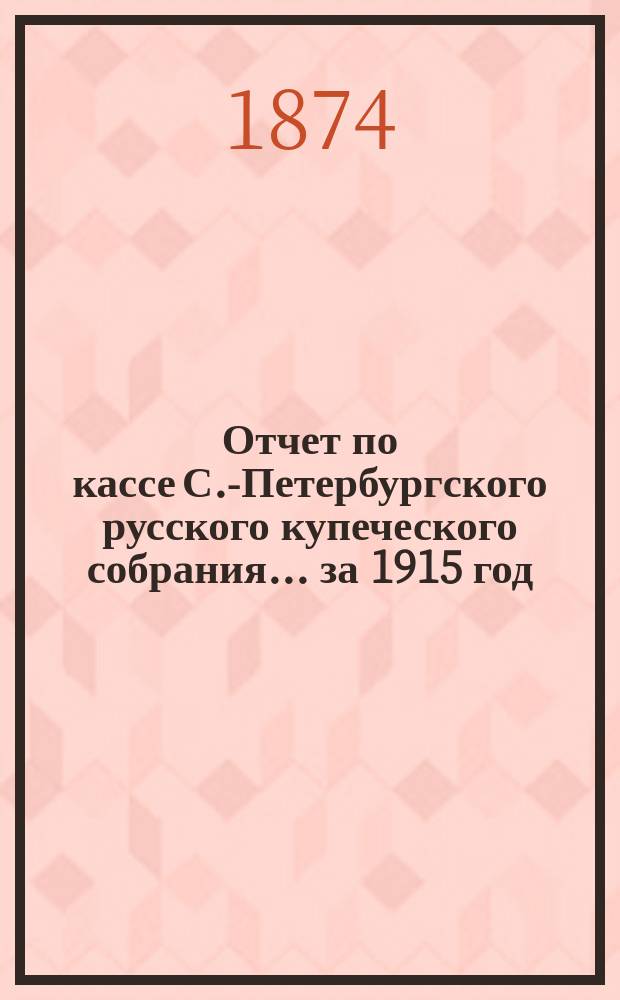 Отчет по кассе С.-Петербургского русского купеческого собрания... ... за 1915 год