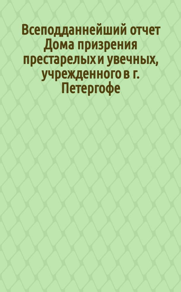 Всеподданнейший отчет Дома призрения престарелых и увечных, учрежденного в г. Петергофе... ... с 1 июля 1876 г. по 1 июля 1877 г.