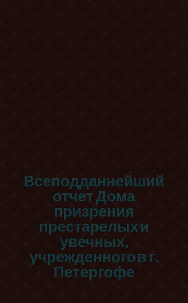 Всеподданнейший отчет Дома призрения престарелых и увечных, учрежденного в г. Петергофе... ... с 1 июля 1880 г. по 1 июля 1881 г.