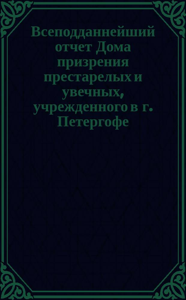 Всеподданнейший отчет Дома призрения престарелых и увечных, учрежденного в г. Петергофе... ... с 1 июля 1884 г. по 1 июля 1885 г.