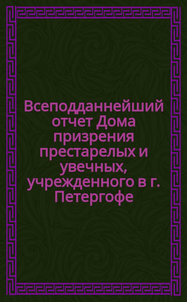 Всеподданнейший отчет Дома призрения престарелых и увечных, учрежденного в г. Петергофе... ... с 1 июля 1886 г. по 1 июля 1887 г.