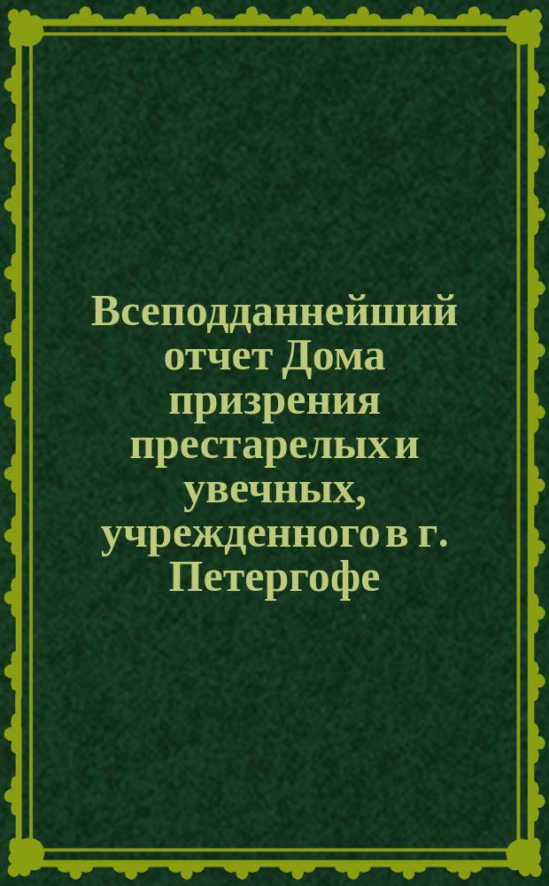 Всеподданнейший отчет Дома призрения престарелых и увечных, учрежденного в г. Петергофе... ... с 1 июля 1887 г. по 1 июля 1888 г.