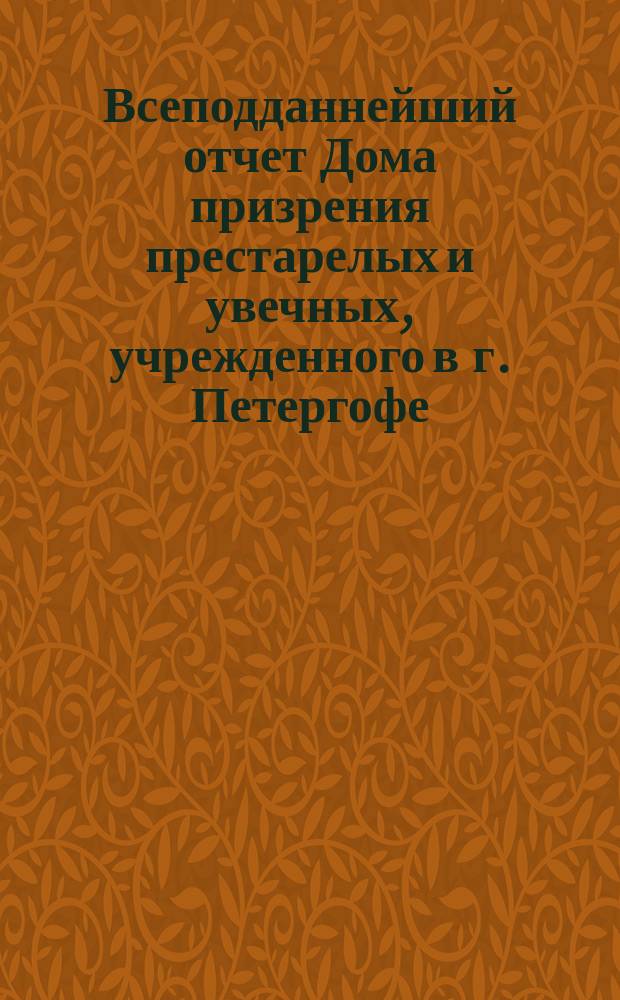 Всеподданнейший отчет Дома призрения престарелых и увечных, учрежденного в г. Петергофе... ... с 1 июля 1888 г. по 1 июля 1889 г.