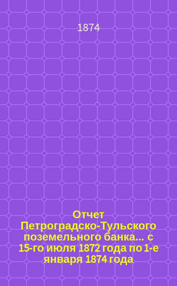 Отчет Петроградско-Тульского поземельного банка... ... с 15-го июля 1872 года по 1-е января 1874 года