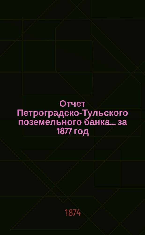 Отчет Петроградско-Тульского поземельного банка... ... за 1877 год : Доклад| Ревизионной комиссии Общему собранию г.г. акционеров С.-Петербургско-Тульского поземельного банка. 21 февраля 1878 года
