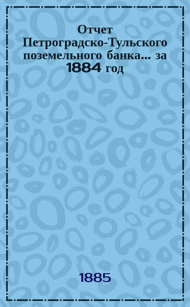 Отчет Петроградско-Тульского поземельного банка... ... за 1884 год