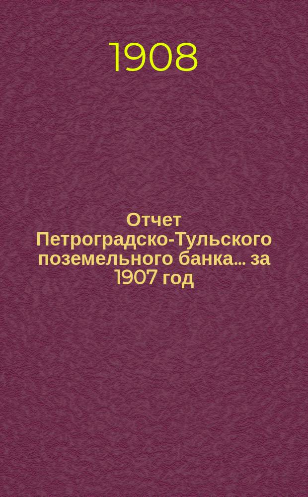 Отчет Петроградско-Тульского поземельного банка... ... за 1907 год