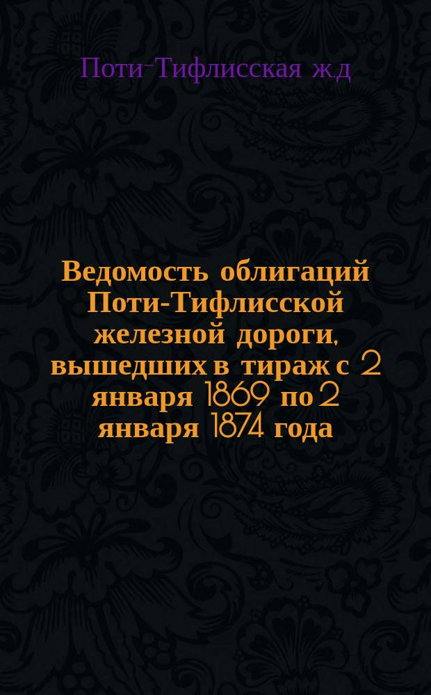 Ведомость облигаций Поти-Тифлисской железной дороги, вышедших в тираж с 2 января 1869 по 2 января 1874 года (включительно)