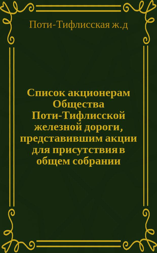 Список акционерам Общества Поти-Тифлисской железной дороги, представившим акции для присутствия в общем собрании...