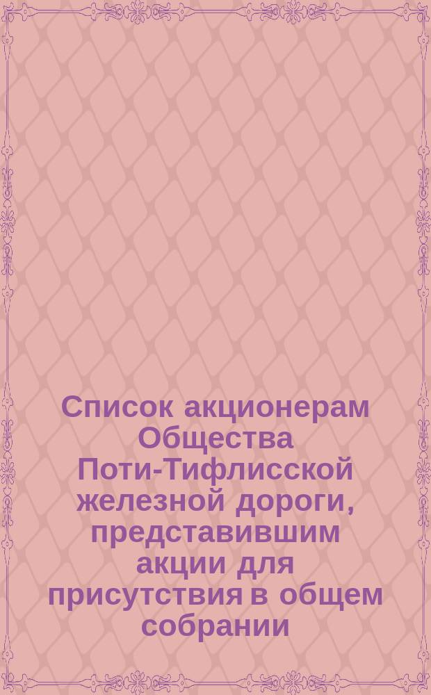 Список акционерам Общества Поти-Тифлисской железной дороги, представившим акции для присутствия в общем собрании... ... 13 августа 1874 год