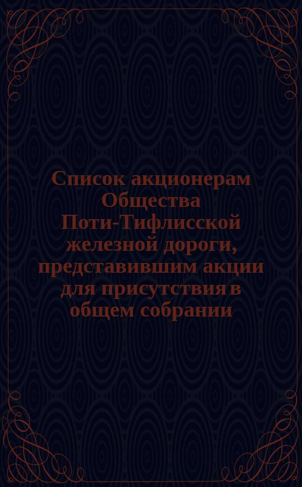 Список акционерам Общества Поти-Тифлисской железной дороги, представившим акции для присутствия в общем собрании... ... 30 мая 1875 года