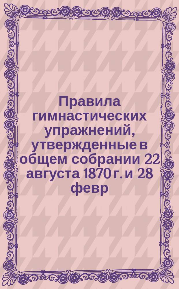 Правила гимнастических упражнений, утвержденные в общем собрании 22 августа 1870 г. и 28 февр. 1874 г.