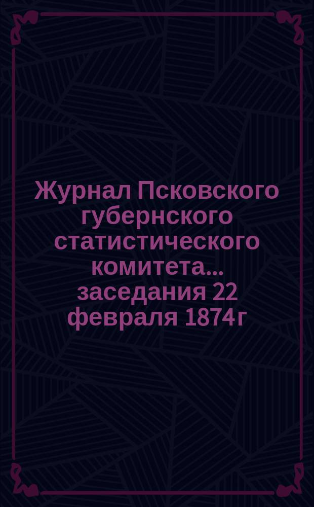 Журнал Псковского губернского статистического комитета... заседания 22 февраля 1874 г.