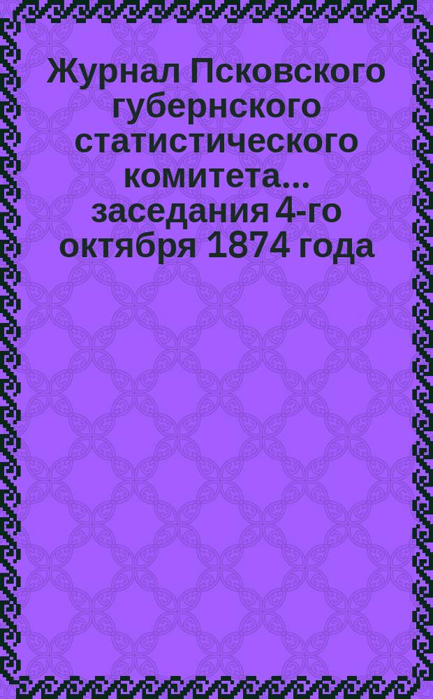 Журнал Псковского губернского статистического комитета... заседания 4-го октября 1874 года