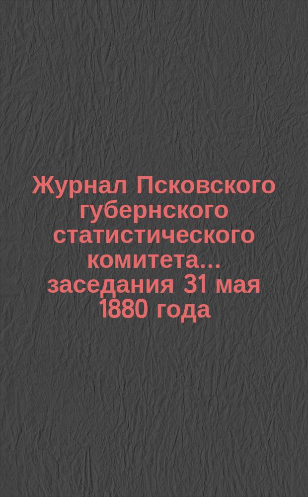 Журнал Псковского губернского статистического комитета... заседания 31 мая 1880 года