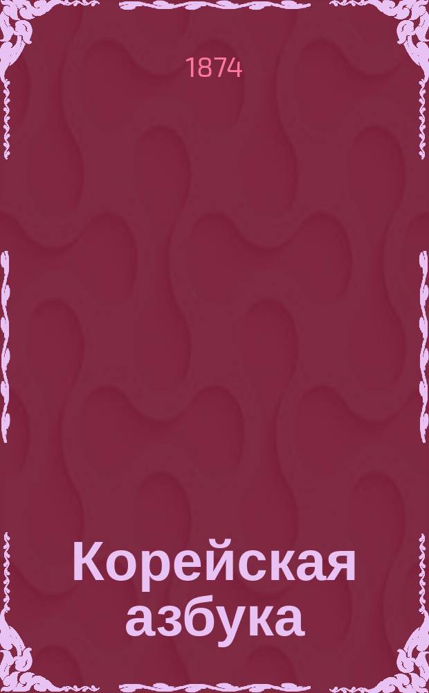 Корейская азбука : (Автограф корейца, обучавшегося в миссионерской школе) : Изд. действ. чл. Пермск. губ. стат. ком. корейск. миссионер, свящ. Василий Гр. Пьянков