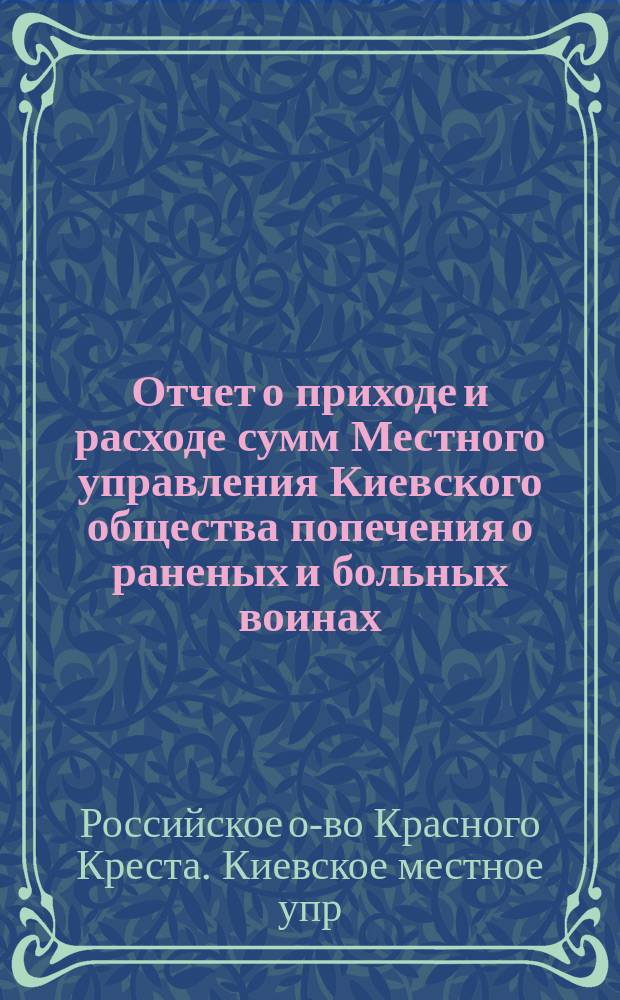 Отчет о приходе и расходе сумм Местного управления Киевского общества попечения о раненых и больных воинах...