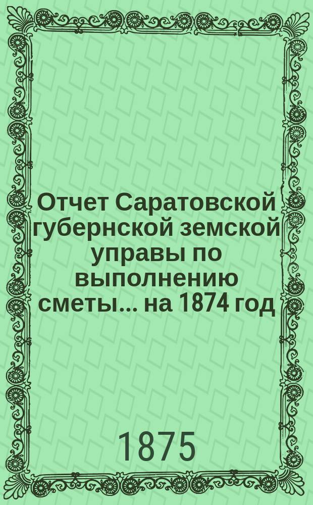 Отчет Саратовской губернской земской управы по выполнению сметы... ... на 1874 год