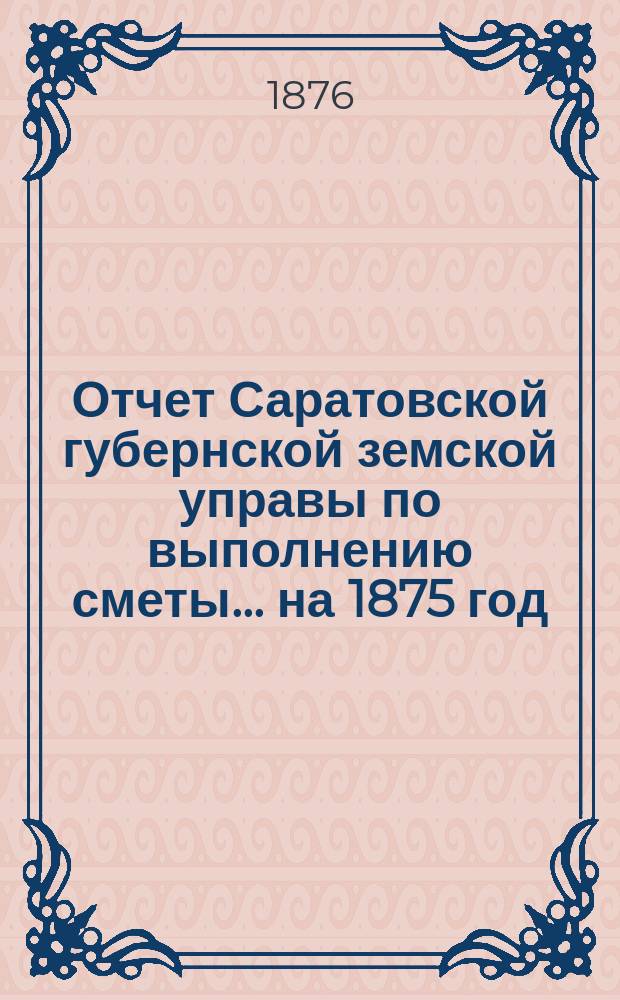 Отчет Саратовской губернской земской управы по выполнению сметы... ... на 1875 год