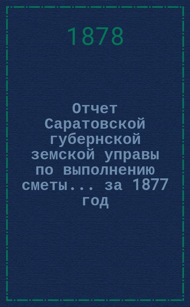 Отчет Саратовской губернской земской управы по выполнению сметы... ... за 1877 год