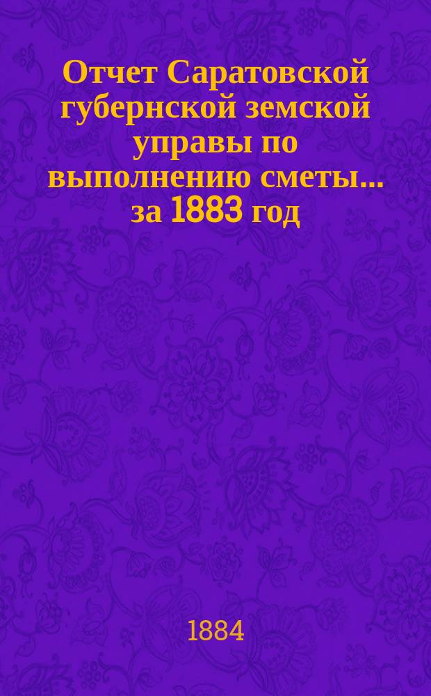 Отчет Саратовской губернской земской управы по выполнению сметы... ... за 1883 год