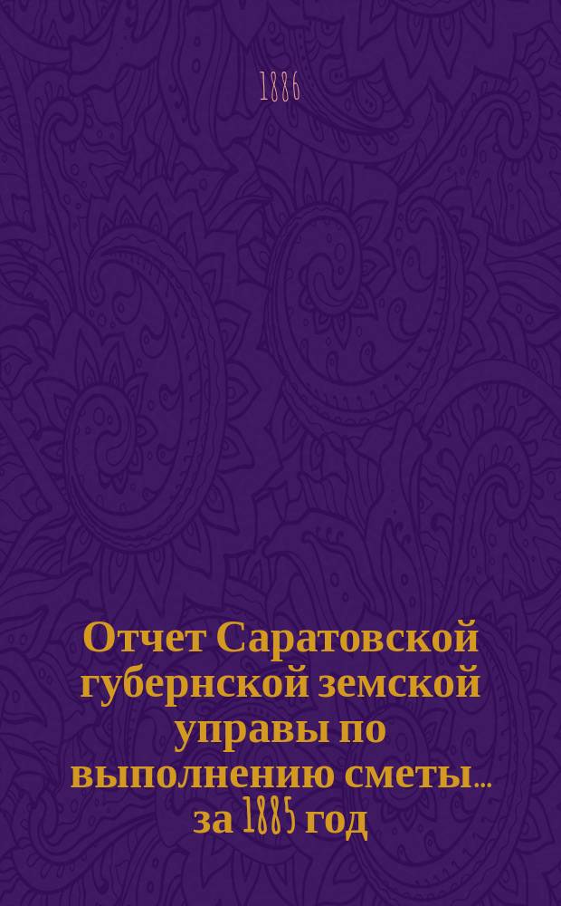 Отчет Саратовской губернской земской управы по выполнению сметы... ... за 1885 год